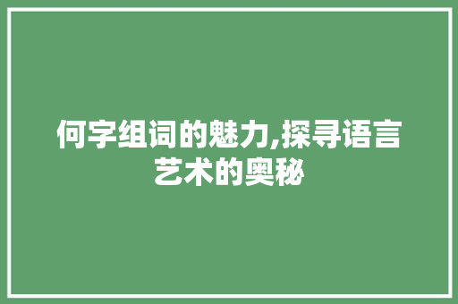 何字组词的魅力,探寻语言艺术的奥秘