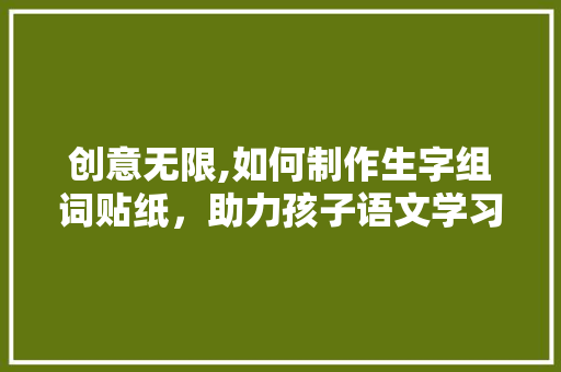 创意无限,如何制作生字组词贴纸，助力孩子语文学习 问答