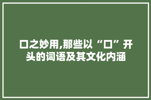 口之妙用,那些以“口”开头的词语及其文化内涵
