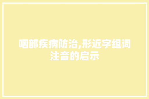 咽部疾病防治,形近字组词注音的启示