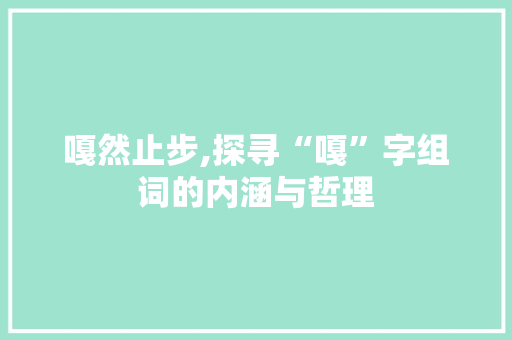 嘎然止步,探寻“嘎”字组词的内涵与哲理