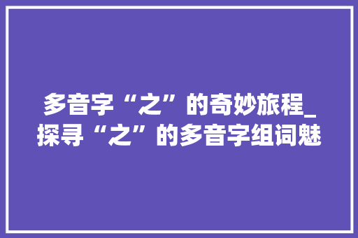 多音字“之”的奇妙旅程_探寻“之”的多音字组词魅力