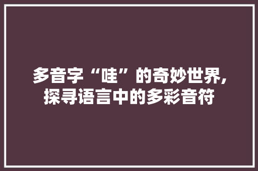 多音字“哇”的奇妙世界,探寻语言中的多彩音符