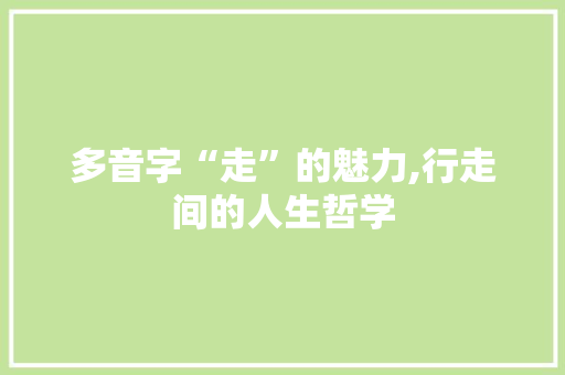 多音字“走”的魅力,行走间的人生哲学