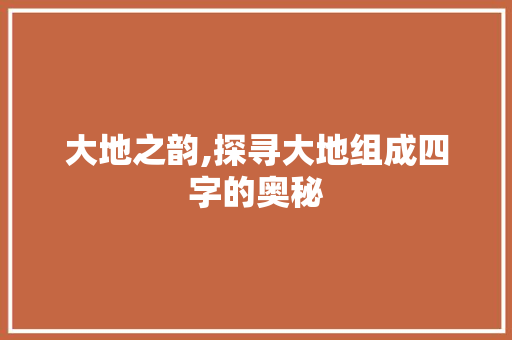 大地之韵,探寻大地组成四字的奥秘