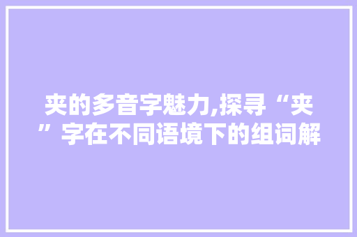 夹的多音字魅力,探寻“夹”字在不同语境下的组词解释与用法