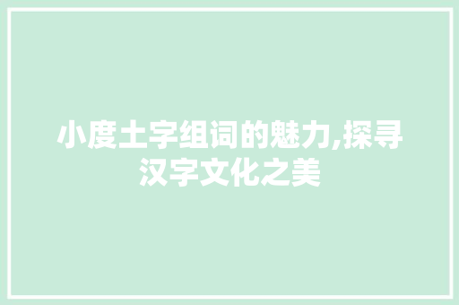 小度土字组词的魅力,探寻汉字文化之美 汉字拼音