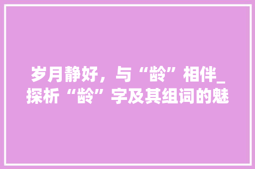 岁月静好，与“龄”相伴_探析“龄”字及其组词的魅力