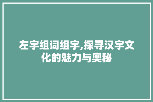 左字组词组字,探寻汉字文化的魅力与奥秘 诗词佳句