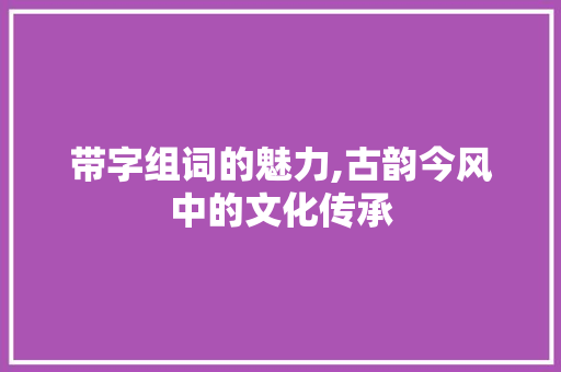 带字组词的魅力,古韵今风中的文化传承