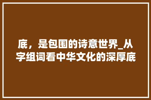 底，是包围的诗意世界_从字组词看中华文化的深厚底蕴