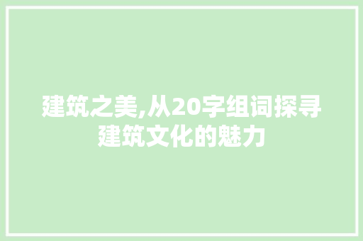 建筑之美,从20字组词探寻建筑文化的魅力