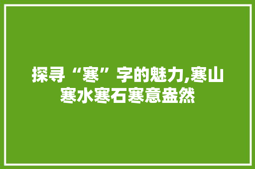 探寻“寒”字的魅力,寒山寒水寒石寒意盎然 反义词汇