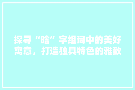 探寻“晗”字组词中的美好寓意，打造独具特色的雅致名字