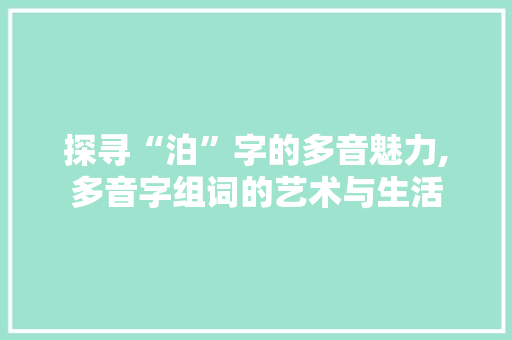 探寻“泊”字的多音魅力,多音字组词的艺术与生活