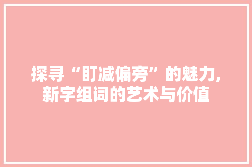 探寻“盯减偏旁”的魅力,新字组词的艺术与价值