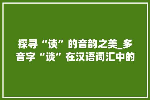 探寻“谈”的音韵之美_多音字“谈”在汉语词汇中的魅力与应用