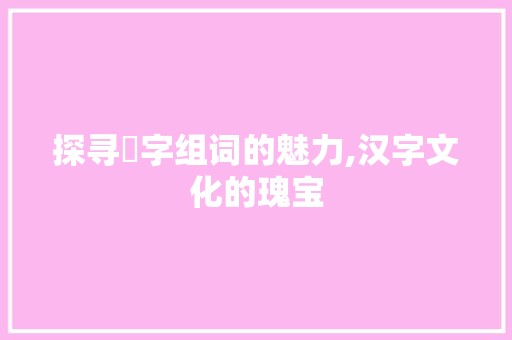 探寻匸字组词的魅力,汉字文化的瑰宝