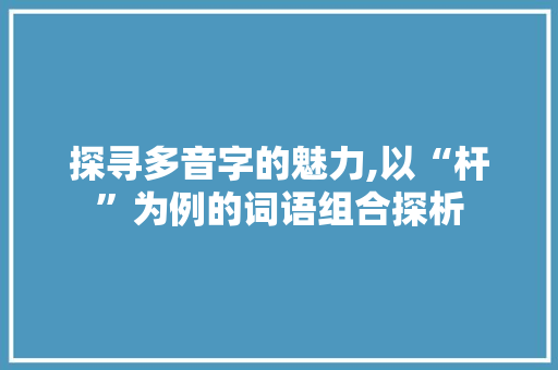 探寻多音字的魅力,以“杆”为例的词语组合探析