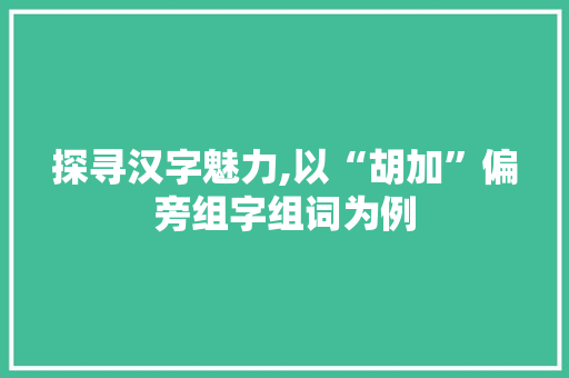 探寻汉字魅力,以“胡加”偏旁组字组词为例 近义词汇
