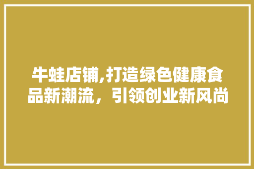 牛蛙店铺,打造绿色健康食品新潮流，引领创业新风尚