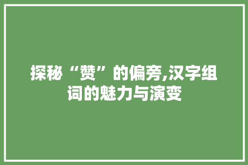 探秘“赞”的偏旁,汉字组词的魅力与演变
