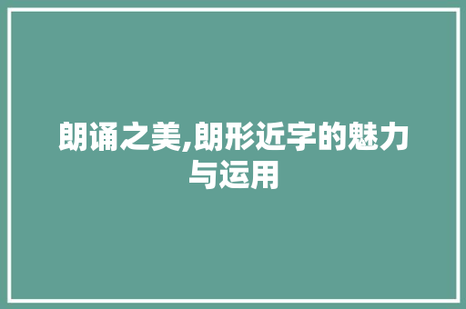 朗诵之美,朗形近字的魅力与运用