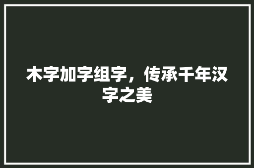木字加字组字，传承千年汉字之美