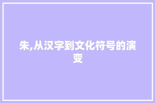 朱,从汉字到文化符号的演变