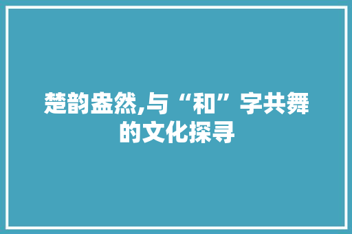 楚韵盎然,与“和”字共舞的文化探寻