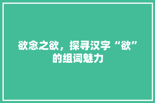 欲念之欲，探寻汉字“欲”的组词魅力