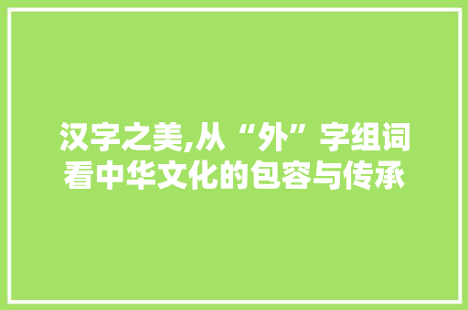 汉字之美,从“外”字组词看中华文化的包容与传承