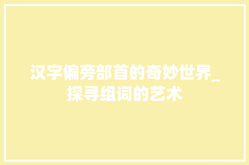 汉字偏旁部首的奇妙世界_探寻组词的艺术