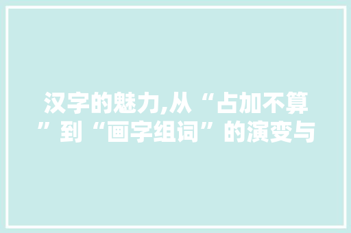 汉字的魅力,从“占加不算”到“画字组词”的演变与传承