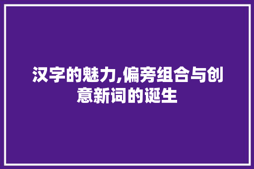 汉字的魅力,偏旁组合与创意新词的诞生
