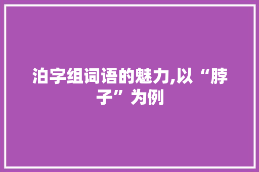 泊字组词语的魅力,以“脖子”为例