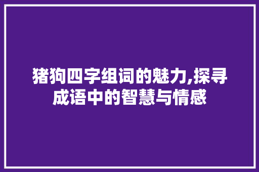 猪狗四字组词的魅力,探寻成语中的智慧与情感 汉字拼音