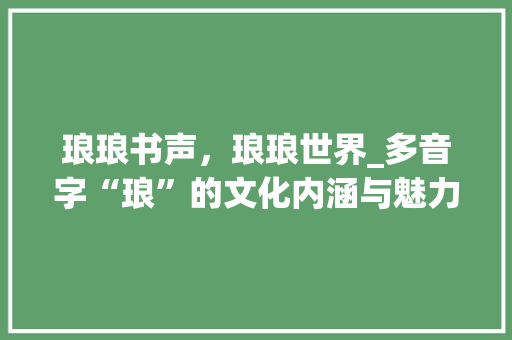 琅琅书声，琅琅世界_多音字“琅”的文化内涵与魅力