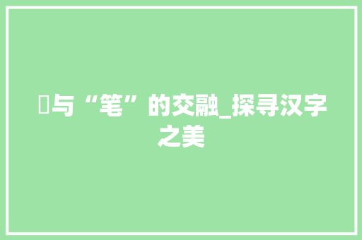 笖与“笔”的交融_探寻汉字之美