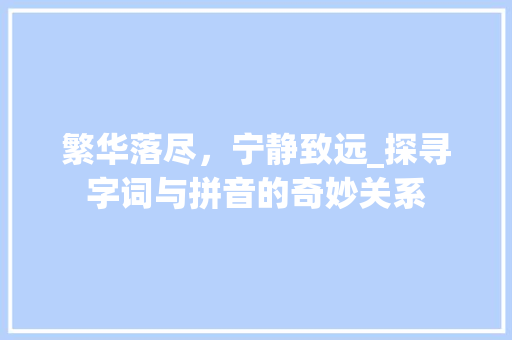 繁华落尽，宁静致远_探寻字词与拼音的奇妙关系