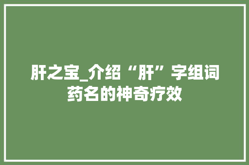肝之宝_介绍“肝”字组词药名的神奇疗效