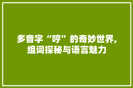 多音字“哼”的奇妙世界,组词探秘与语言魅力 问答