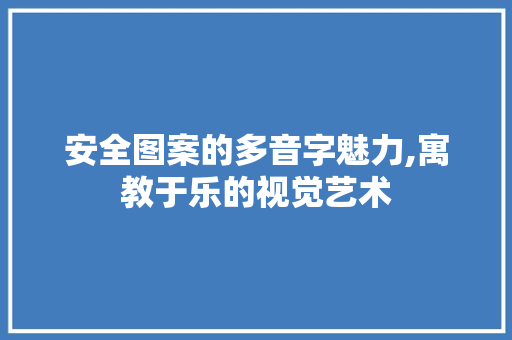 安全图案的多音字魅力,寓教于乐的视觉艺术