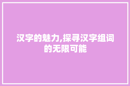 汉字的魅力,探寻汉字组词的无限可能 短语