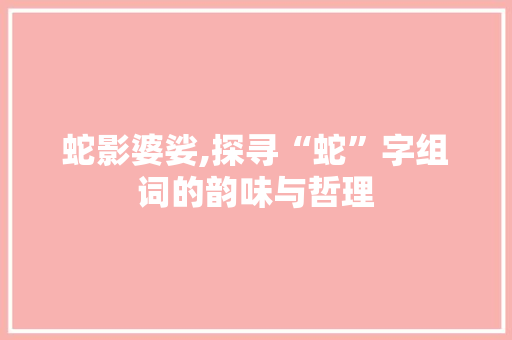 蛇影婆娑,探寻“蛇”字组词的韵味与哲理