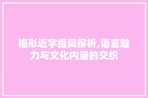 袍形近字组词探析,语言魅力与文化内涵的交织