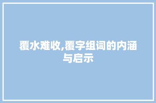 覆水难收,覆字组词的内涵与启示