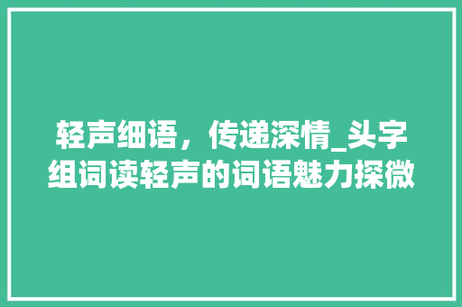 轻声细语，传递深情_头字组词读轻声的词语魅力探微