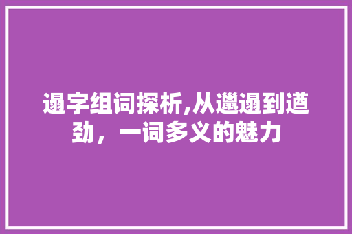 遢字组词探析,从邋遢到遒劲，一词多义的魅力 古代典籍
