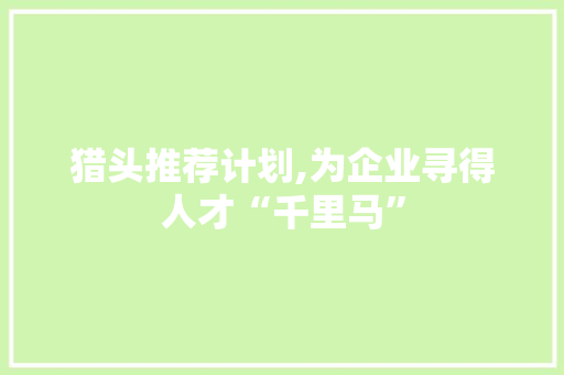 猎头推荐计划,为企业寻得人才“千里马”